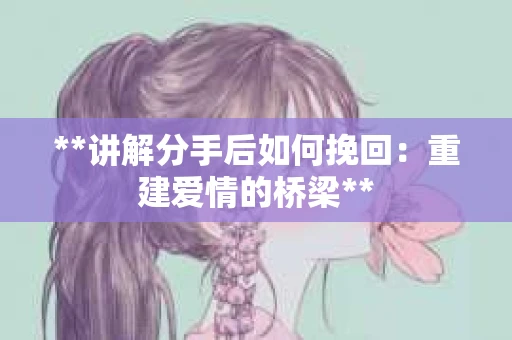 **讲解分手后如何挽回：重建爱情的桥梁**
