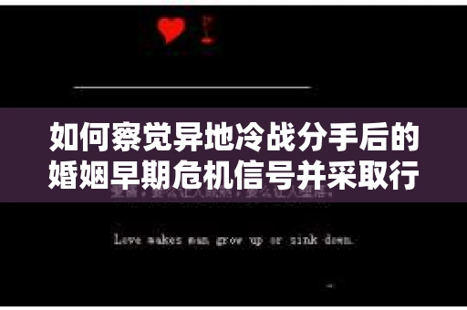 如何察觉异地冷战分手后的婚姻早期危机信号并采取行动? 如何察觉异地冷战分手后的婚姻早期危机信号并采取行动?