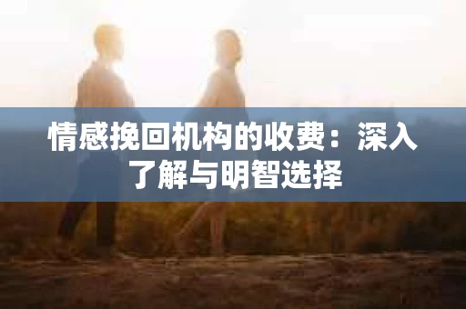 情感挽回机构的收费：深入了解与明智选择