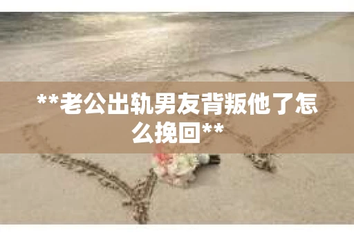 **老公出轨男友背叛他了怎么挽回**