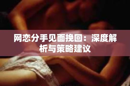 网恋分手见面挽回:深度解析与策略建议 网恋分手见面挽回:深度解析与策略建议