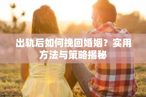 出轨后如何挽回婚姻？实用方法与策略揭秘