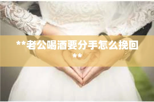 **老公喝酒要分手怎么挽回**