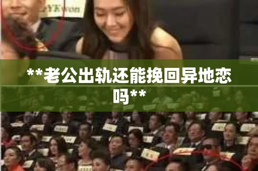 **老公出轨还能挽回异地恋吗**