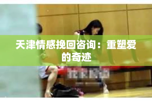 天津情感挽回咨询：重塑爱的奇迹