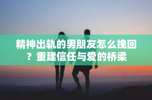 精神出轨的男朋友怎么挽回？重建信任与爱的桥梁