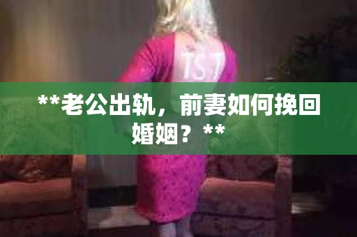 **老公出轨，前妻如何挽回婚姻？**