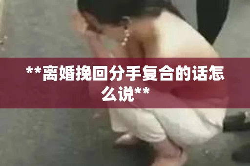 **离婚挽回分手复合的话怎么说**