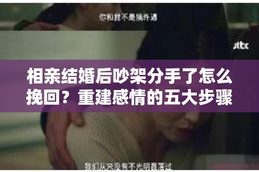 相亲结婚后吵架分手了怎么挽回？重建感情的五大步骤