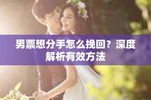 男票想分手怎么挽回？深度解析有效方法