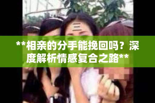 **相亲的分手能挽回吗？深度解析情感复合之路**