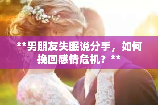 **男朋友失眠说分手，如何挽回感情危机？**