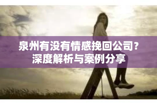 泉州有没有情感挽回公司？深度解析与案例分享