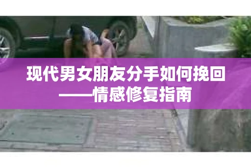现代男女朋友分手如何挽回——情感修复指南