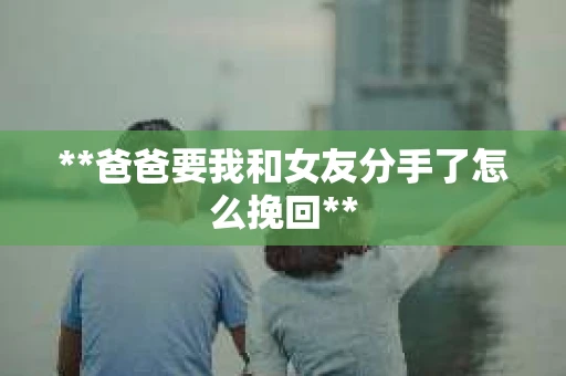 **爸爸要我和女友分手了怎么挽回**