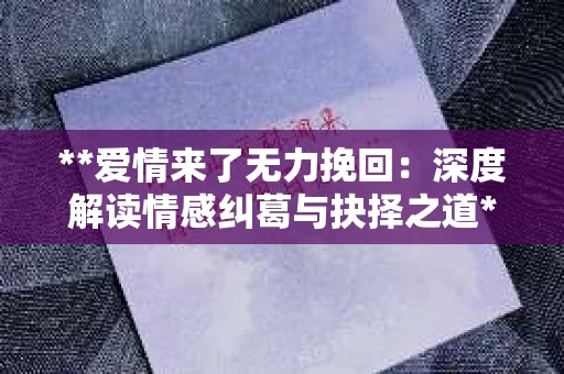 **爱情来了无力挽回：深度解读情感纠葛与抉择之道**