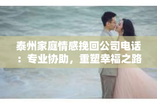 泰州家庭情感挽回公司电话：专业协助，重塑幸福之路