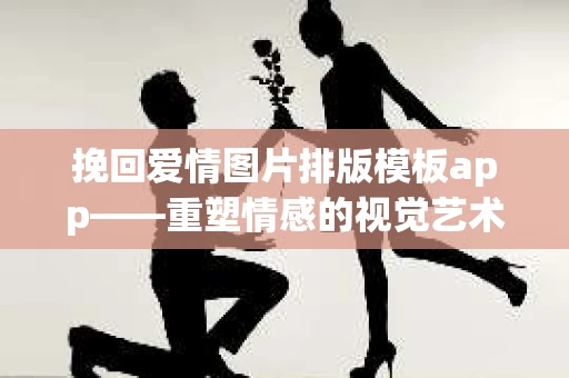 挽回爱情图片排版模板app——重塑情感的视觉艺术