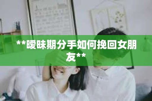**暧昧期分手如何挽回女朋友**