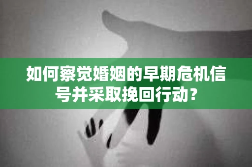如何察觉婚姻的早期危机信号并采取挽回行动？