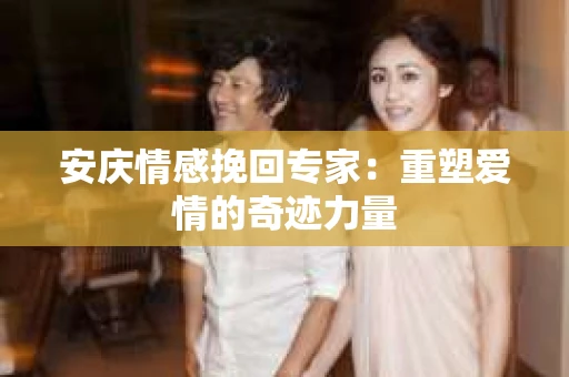 安庆情感挽回专家：重塑爱情的奇迹力量