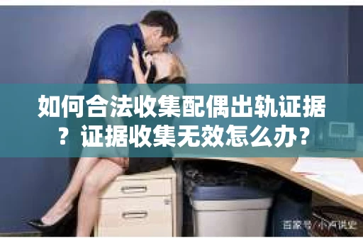 如何合法收集配偶出轨证据？证据收集无效怎么办？