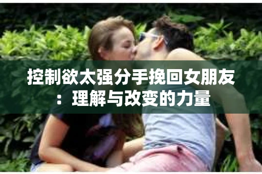 控制欲太强分手挽回女朋友：理解与改变的力量