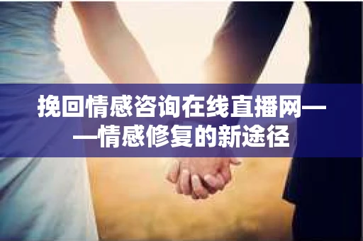 挽回情感咨询在线直播网——情感修复的新途径 挽回情感咨询在线直播网——情感修复的新途径