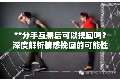 **分手互删后可以挽回吗？深度解析情感挽回的可能性**