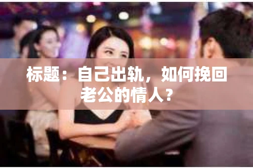 标题:自己出轨,如何挽回老公的情人? 标题:自己出轨,如何挽回老公的情人?