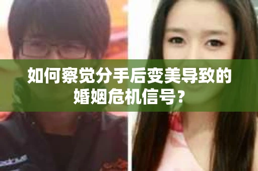 如何察觉分手后变美导致的婚姻危机信号? 如何察觉分手后变美导致的婚姻危机信号?