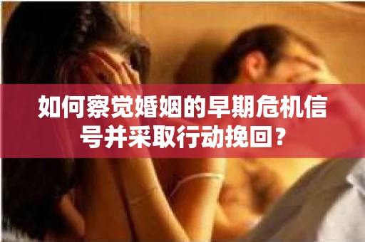 如何察觉婚姻的早期危机信号并采取行动挽回? 如何察觉婚姻的早期危机信号并采取行动挽回?
