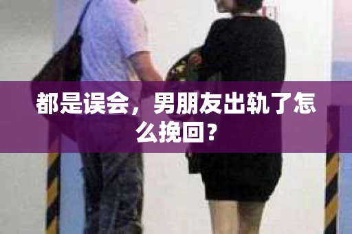 都是误会,男朋友出轨了怎么挽回? 都是误会,男朋友出轨了怎么挽回?