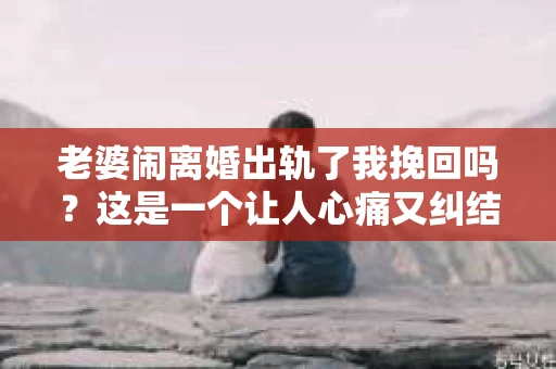 老婆闹离婚出轨了我挽回吗？这是一个让人心痛又纠结的问题。在这个问题上，我想要和大家分享一些我的看法和经验。