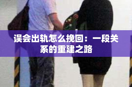 误会出轨怎么挽回：一段关系的重建之路