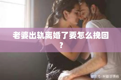 老婆出轨离婚了要怎么挽回? 老婆出轨离婚了要怎么挽回?