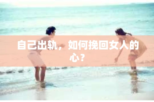 自己出轨，如何挽回女人的心？