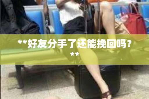 **好友分手了还能挽回吗?** **好友分手了还能挽回吗?**