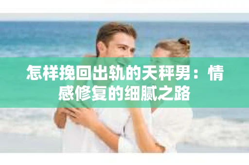 怎样挽回出轨的天秤男：情感修复的细腻之路