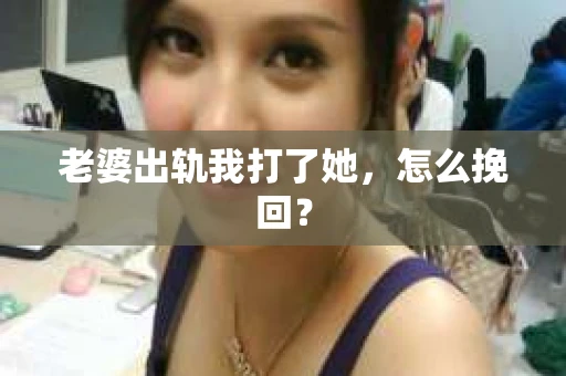 老婆出轨我打了她，怎么挽回？