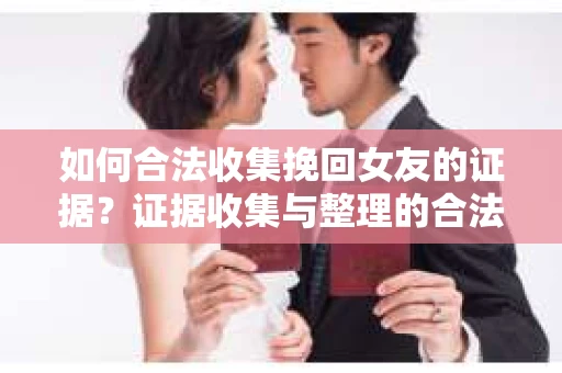 如何合法收集挽回女友的证据？证据收集与整理的合法策略怎么办？