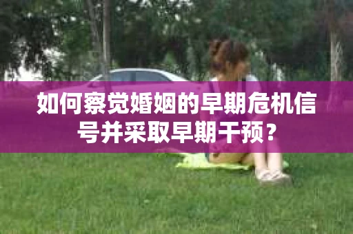 如何察觉婚姻的早期危机信号并采取早期干预？