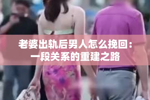 老婆出轨后男人怎么挽回:一段关系的重建之路 老婆出轨后男人怎么挽回:一段关系的重建之路