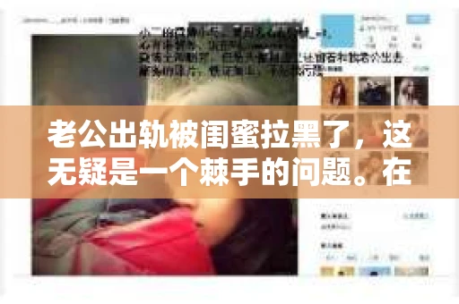 老公出轨被闺蜜拉黑了，这无疑是一个棘手的问题。在这个问题上，我想要和大家分享一下我的看法和经历，希望能给大家带来一些启示。