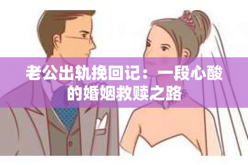 老公出轨挽回记：一段心酸的婚姻救赎之路