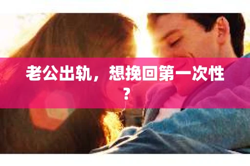 老公出轨，想挽回第一次性？