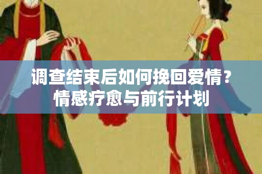 调查结束后如何挽回爱情？情感疗愈与前行计划