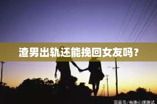 渣男出轨还能挽回女友吗? 渣男出轨还能挽回女友吗?