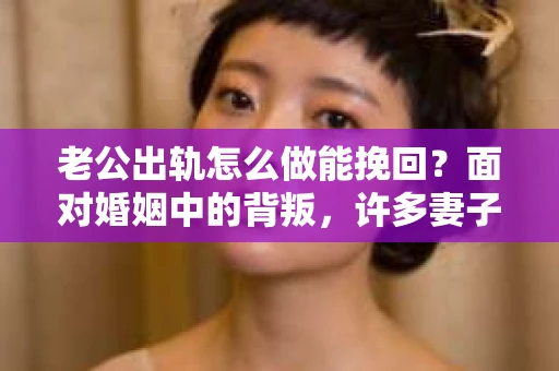 老公出轨怎么做能挽回?面对婚姻中的背叛,许多妻子都会感到痛苦和无助。但请相信,无论情况多么棘手,都有可能找到解决问题的方法。以下是我根据多年律师经验,结合实际案例,为大家整理的一些挽回婚姻的建议。 老公出轨怎么做能挽回?面对婚姻中的背叛,许多妻子都会感到痛苦和无助。但请相信,无论情况多么棘手,都有可能找到解决问题的方法。以下是我根据多年律师经验,结合实际案例,为大家整理的一些挽回婚姻的建议。