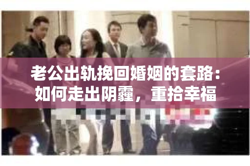 老公出轨挽回婚姻的套路：如何走出阴霾，重拾幸福